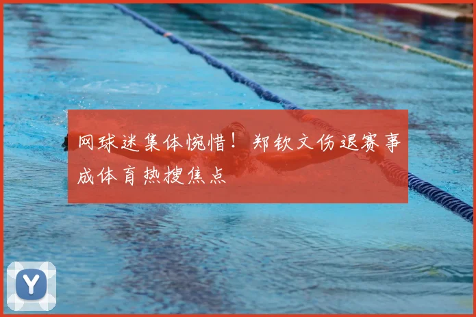 网球迷集体惋惜!郑钦文伤退赛事成体育热搜焦点