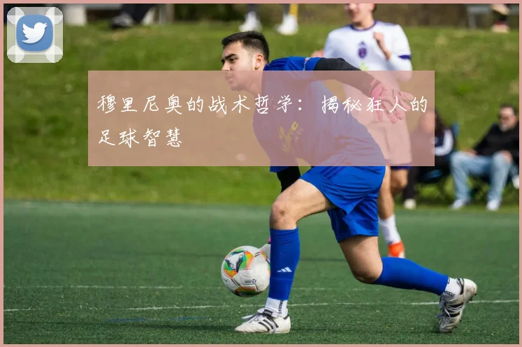 穆里尼奥的战术哲学：揭秘狂人的足球智慧