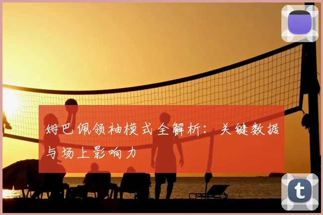 姆巴佩领袖模式全解析:关键数据与场上影响力