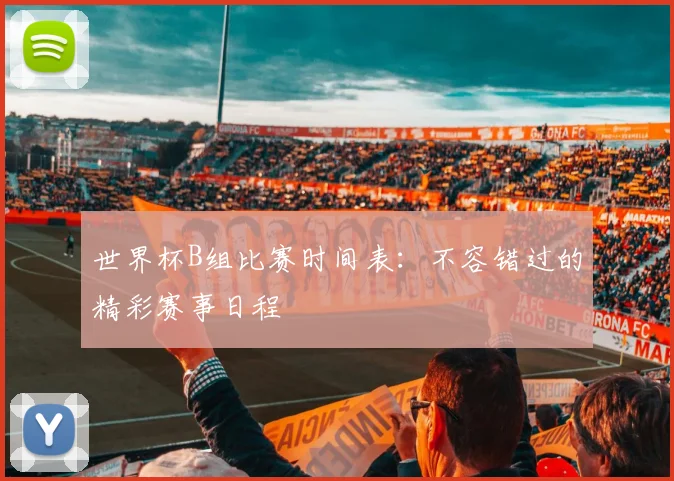 世界杯B组比赛时间表：不容错过的精彩赛事日程