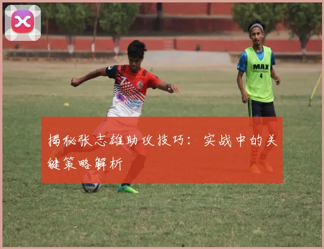揭秘张志雄助攻技巧:实战中的关键策略解析