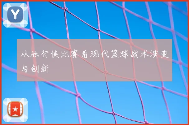 从独行侠比赛看现代篮球战术演变与创新