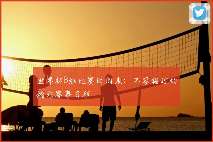 世界杯B组比赛时间表：不容错过的精彩赛事日程