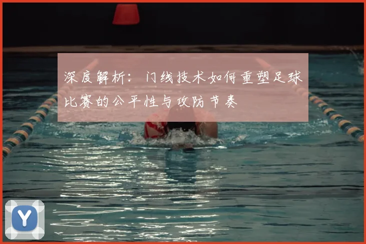深度解析：门线技术如何重塑足球比赛的公平性与攻防节奏