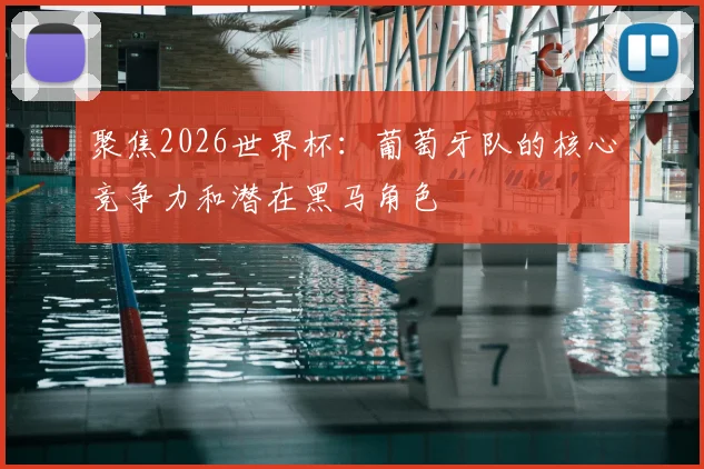聚焦2026世界杯：葡萄牙队的核心竞争力和潜在黑马角色