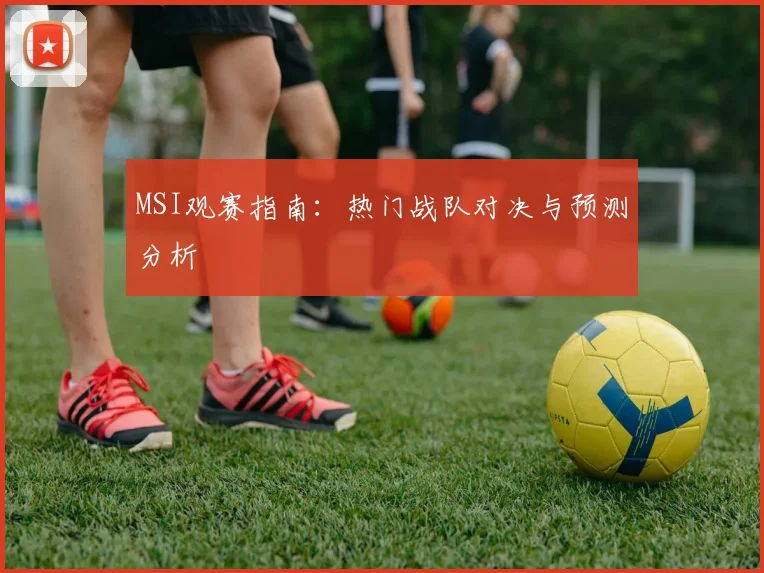 MSI观赛指南：热门战队对决与预测分析