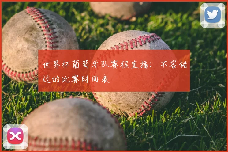 世界杯葡萄牙队赛程直播：不容错过的比赛时间表