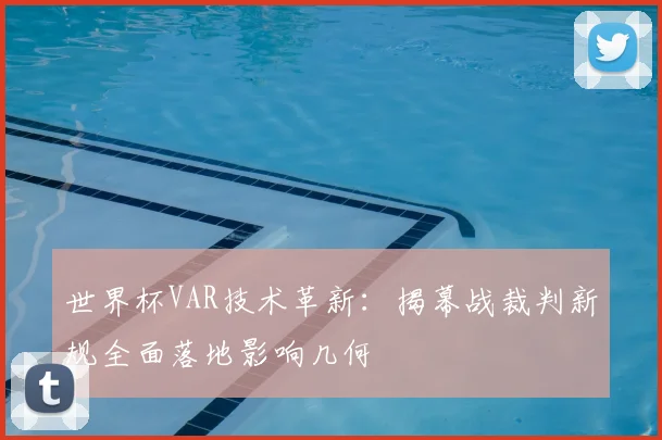 世界杯VAR技术革新:揭幕战裁判新规全面落地影响几何