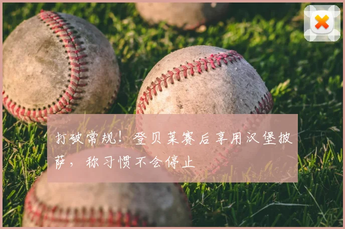 打破常规！登贝莱赛后享用汉堡披萨，称习惯不会停止