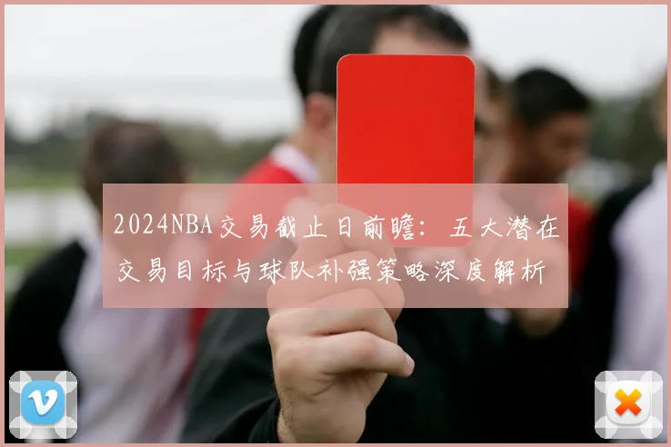 2024NBA交易截止日前瞻：五大潜在交易目标与球队补强策略深度解析