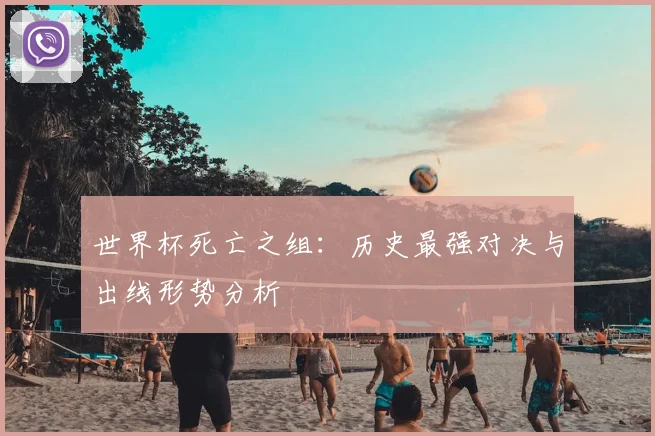 世界杯死亡之组：历史最强对决与出线形势分析