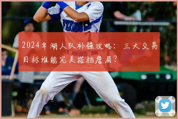2024年湖人队补强攻略：三大交易目标谁能完美搭档詹眉？