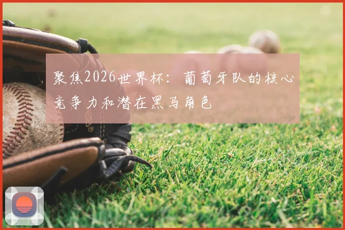 聚焦2026世界杯：葡萄牙队的核心竞争力和潜在黑马角色