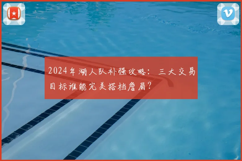 2024年湖人队补强攻略：三大交易目标谁能完美搭档詹眉？