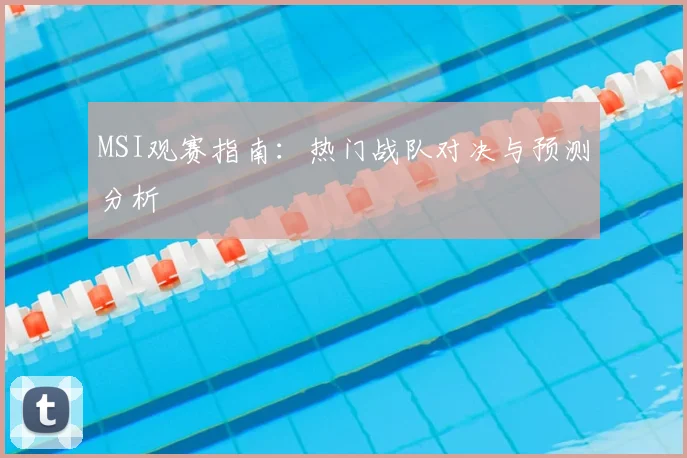 MSI观赛指南：热门战队对决与预测分析