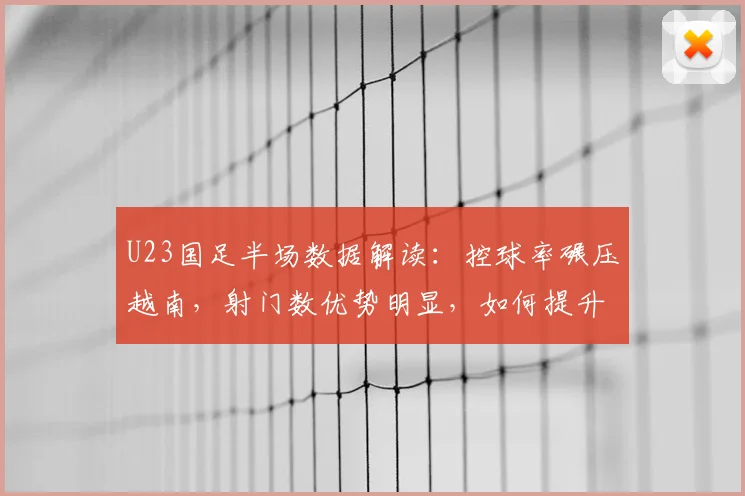 U23国足半场数据解读：控球率碾压越南，射门数优势明显，如何提升进球效率？